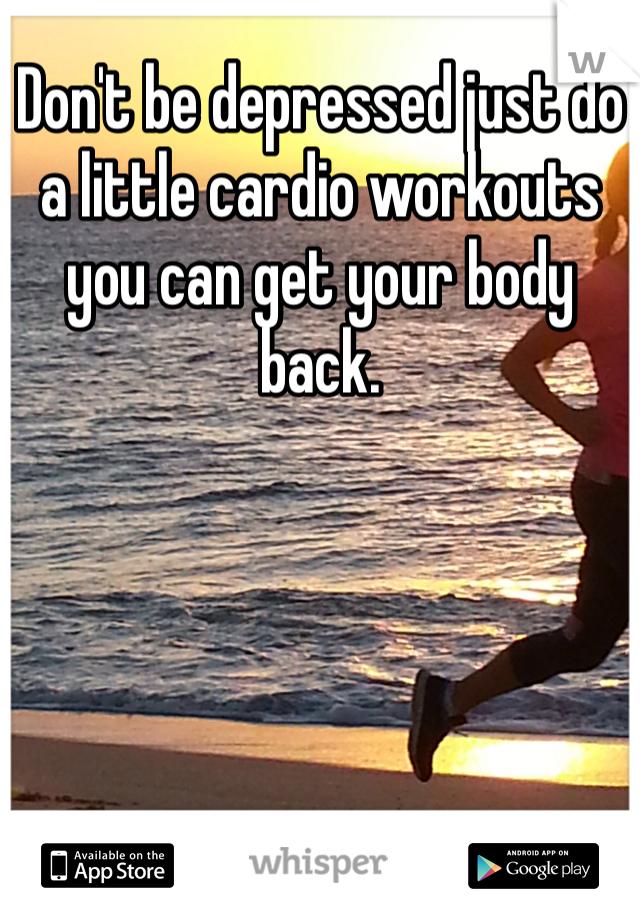 Don't be depressed just do a little cardio workouts you can get your body back.
