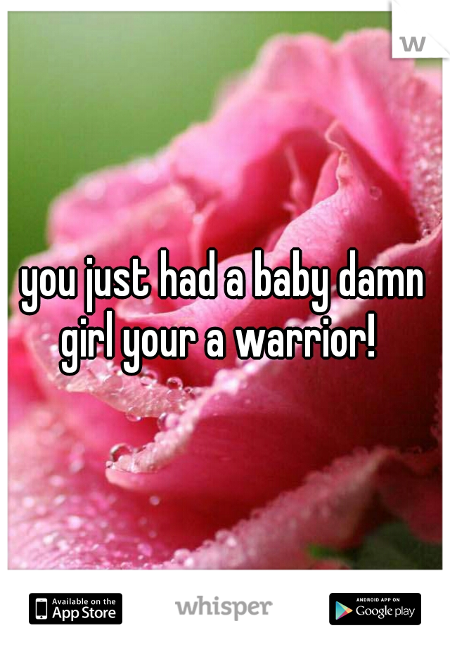 you just had a baby damn girl your a warrior!  