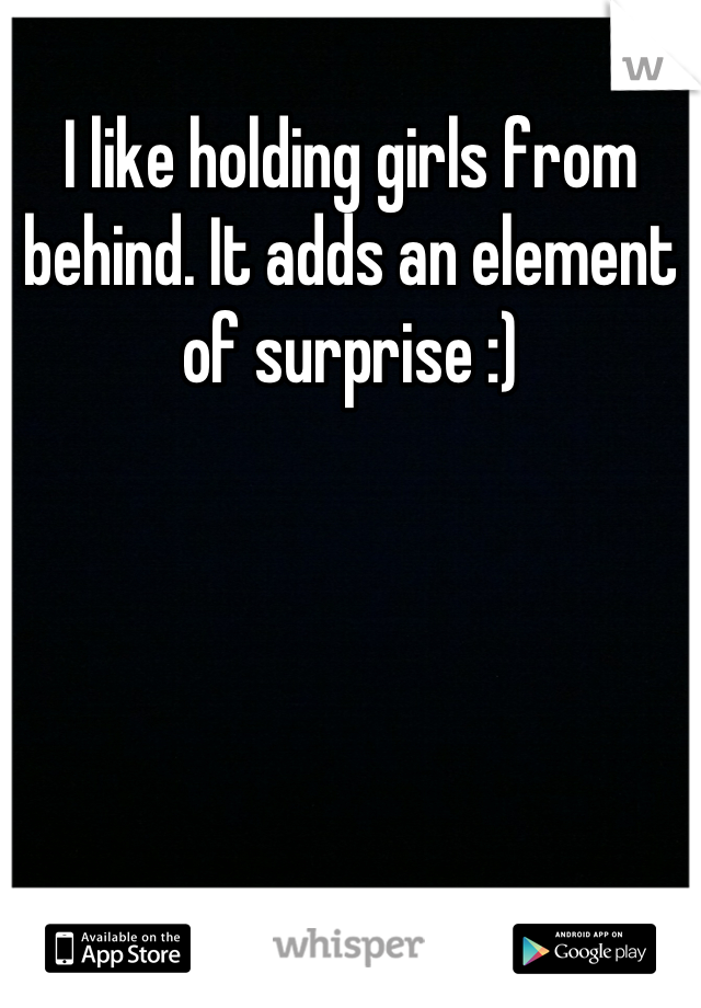 I like holding girls from behind. It adds an element of surprise :)