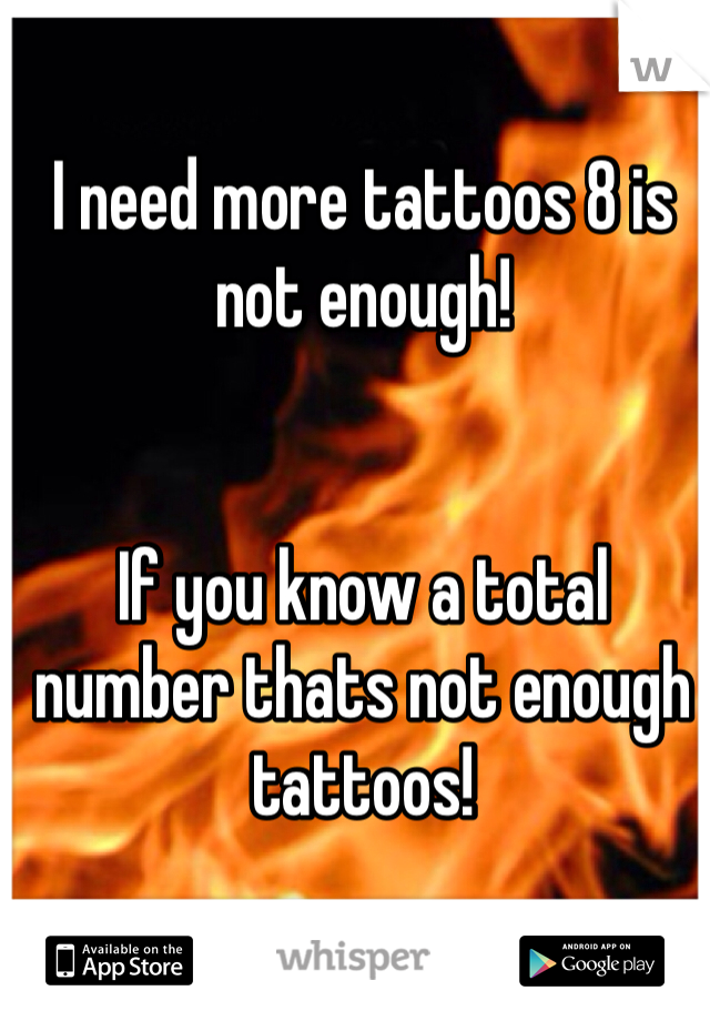 I need more tattoos 8 is not enough! 


If you know a total number thats not enough tattoos! 