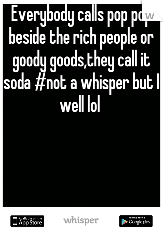 Everybody calls pop pop beside the rich people or goody goods,they call it soda #not a whisper but I well lol 