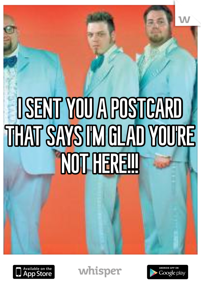 I SENT YOU A POSTCARD THAT SAYS I'M GLAD YOU'RE NOT HERE!!!