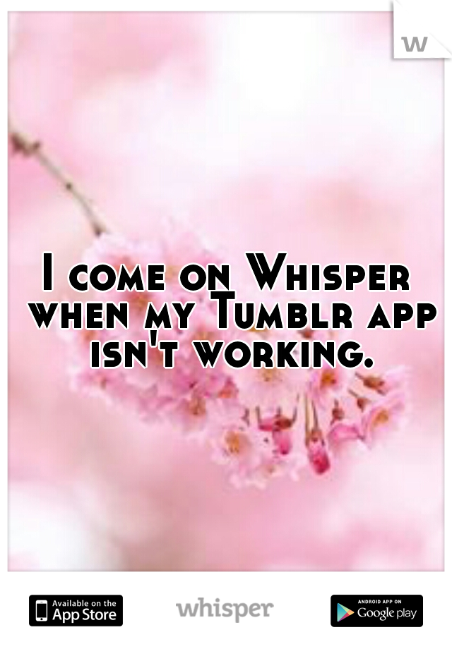 I come on Whisper when my Tumblr app isn't working.