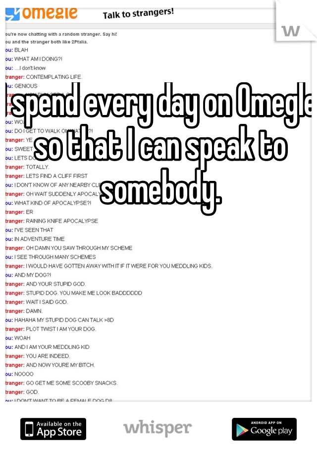 I spend every day on Omegle so that I can speak to somebody. 