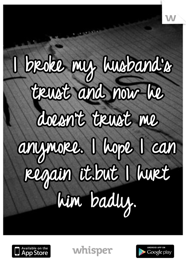 I broke my husband's trust and now he doesn't trust me anymore. I hope I can regain it.but I hurt him badly.