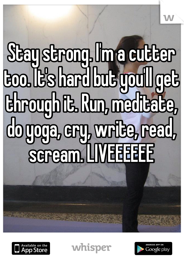 Stay strong. I'm a cutter too. It's hard but you'll get through it. Run, meditate, do yoga, cry, write, read, scream. LIVEEEEEE