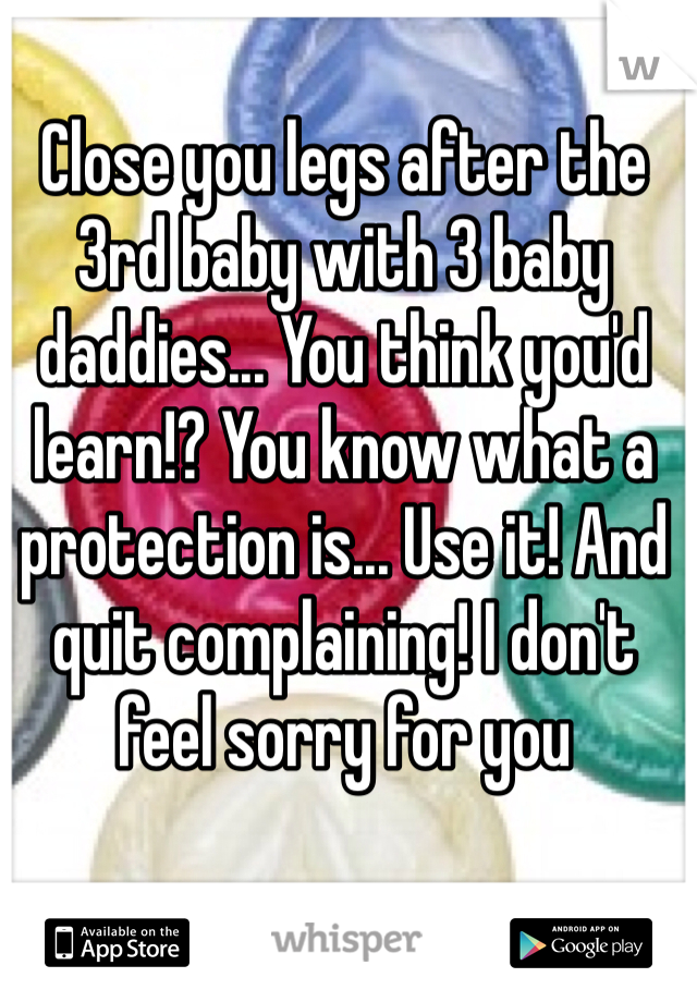 Close you legs after the 3rd baby with 3 baby daddies... You think you'd learn!? You know what a protection is... Use it! And quit complaining! I don't feel sorry for you 