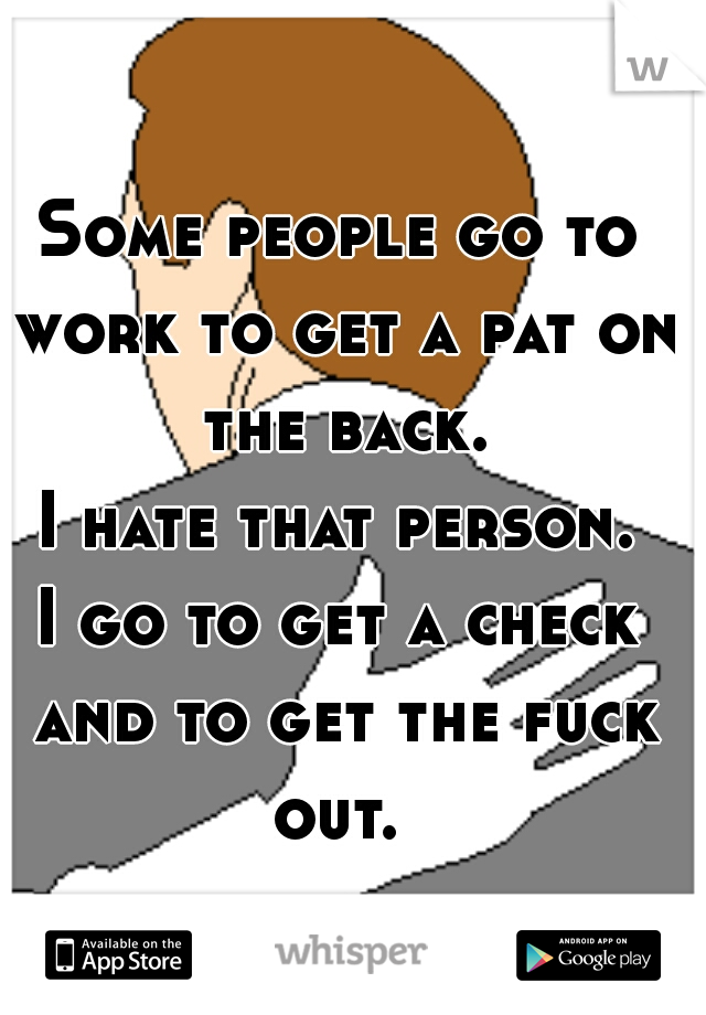 Some people go to work to get a pat on the back.


I hate that person.


I go to get a check and to get the fuck out. 