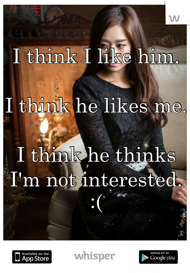 I think I like him.

I think he likes me.

I think he thinks I'm not interested. 
:(