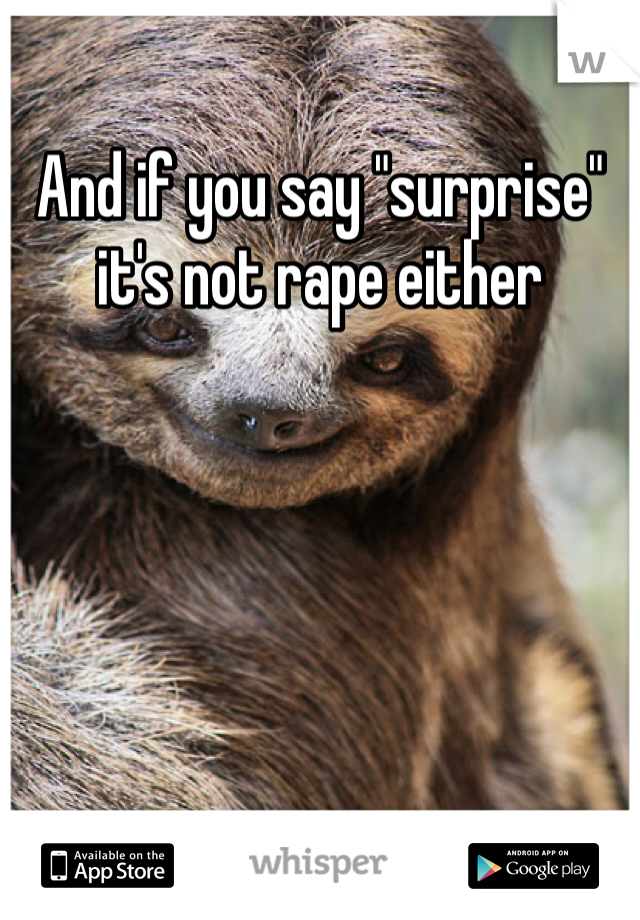 And if you say "surprise" it's not rape either