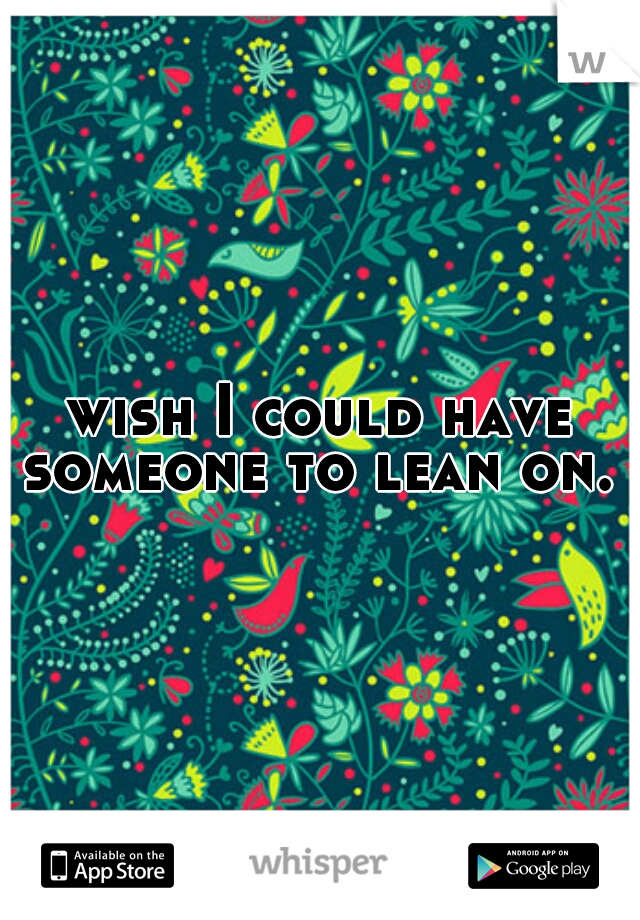 wish I could have someone to lean on. 