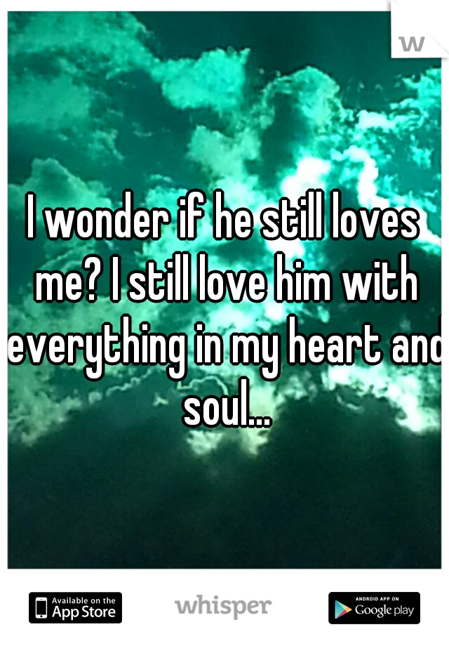 I wonder if he still loves me? I still love him with everything in my heart and soul...