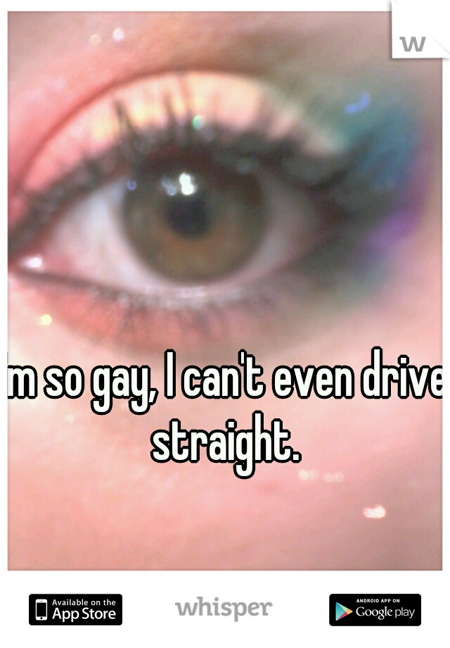 I'm so gay, I can't even drive straight.
