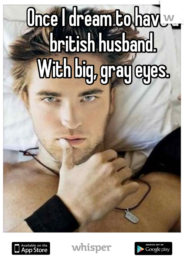 Once I dream to have a british husband. 
With big, gray eyes.