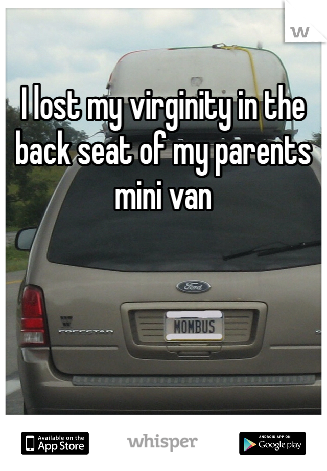 I lost my virginity in the back seat of my parents mini van 