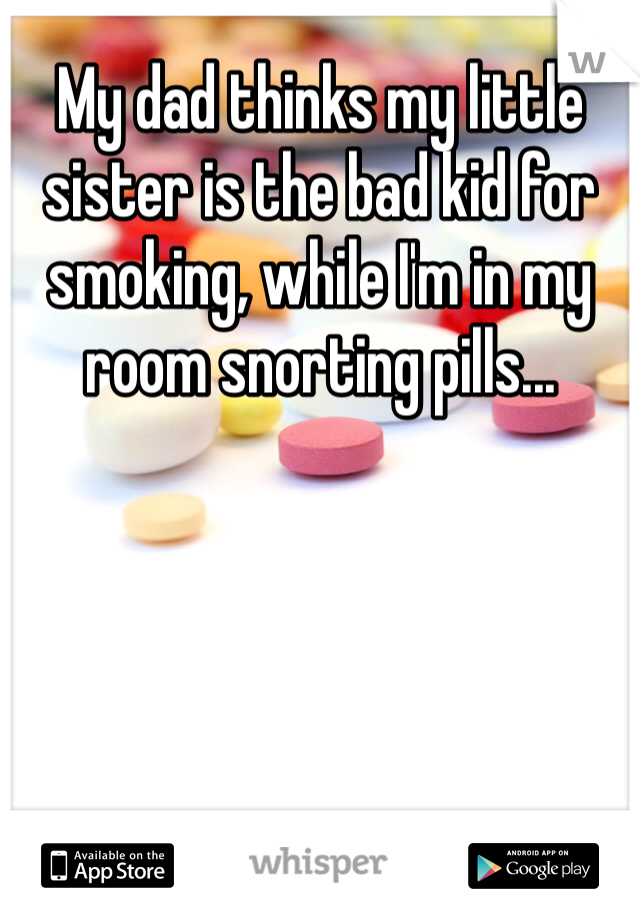 My dad thinks my little sister is the bad kid for smoking, while I'm in my room snorting pills...
