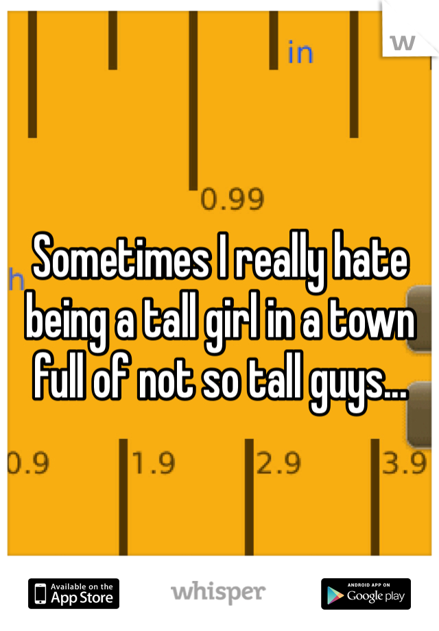 Sometimes I really hate being a tall girl in a town full of not so tall guys...
