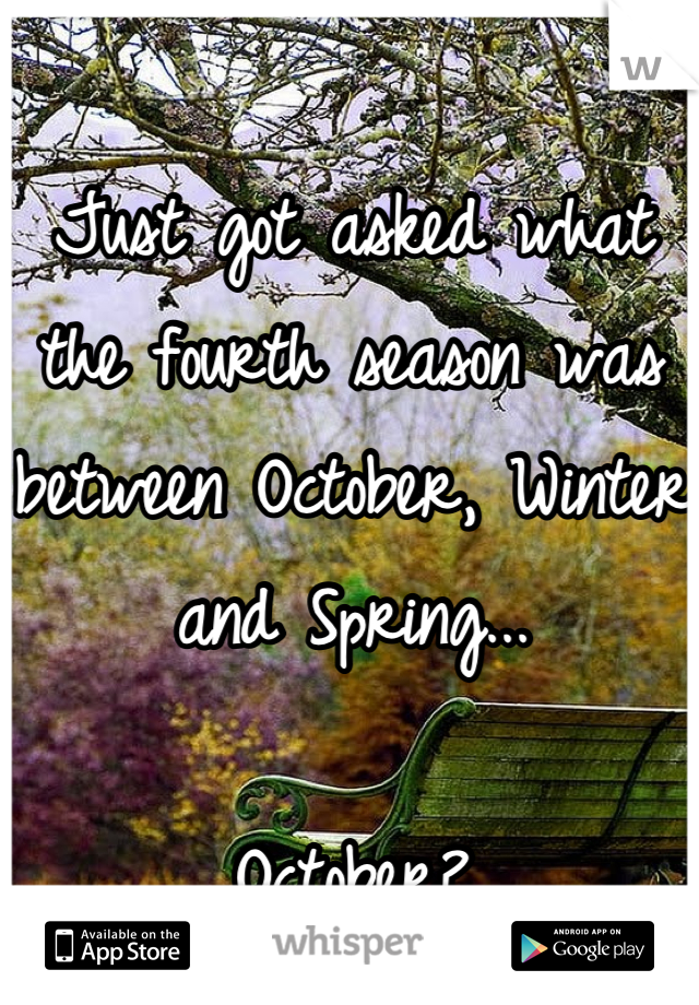 Just got asked what the fourth season was between October, Winter and Spring...

October?