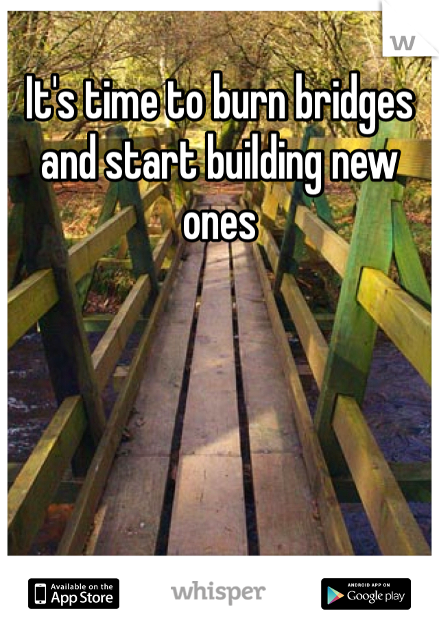 It's time to burn bridges and start building new ones
