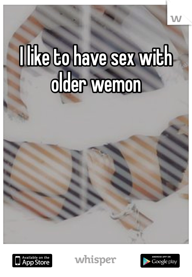 I like to have sex with older wemon