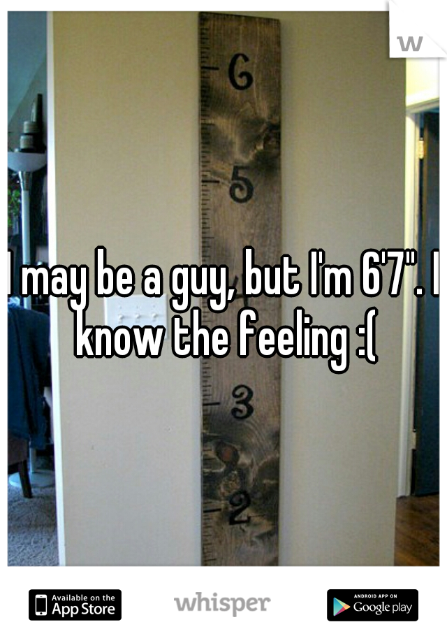 I may be a guy, but I'm 6'7". I know the feeling :(