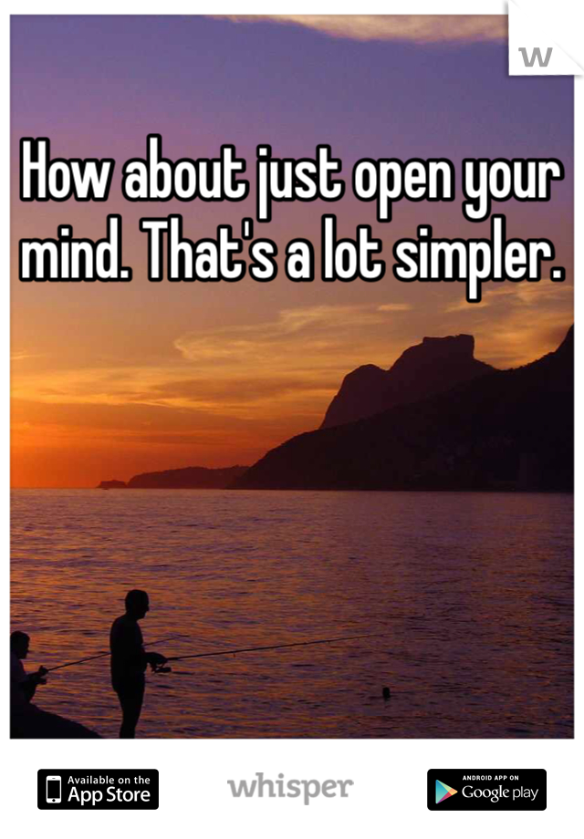 How about just open your mind. That's a lot simpler.