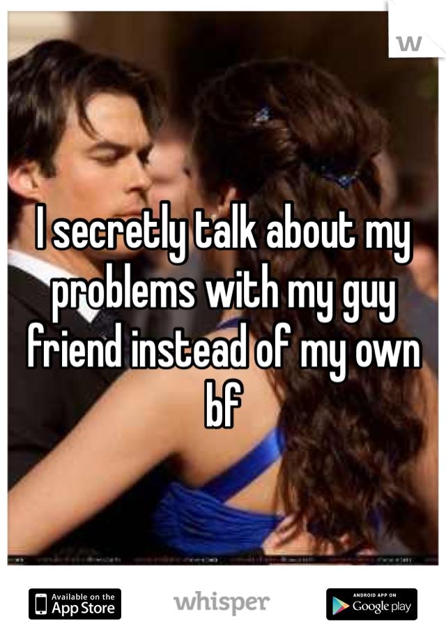 I secretly talk about my problems with my guy friend instead of my own bf