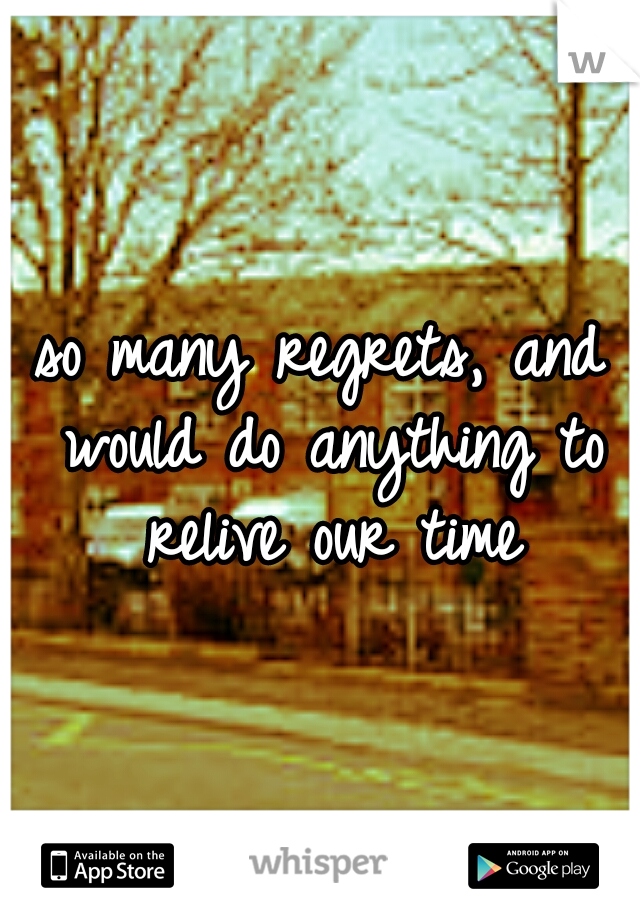 so many regrets, and would do anything to relive our time