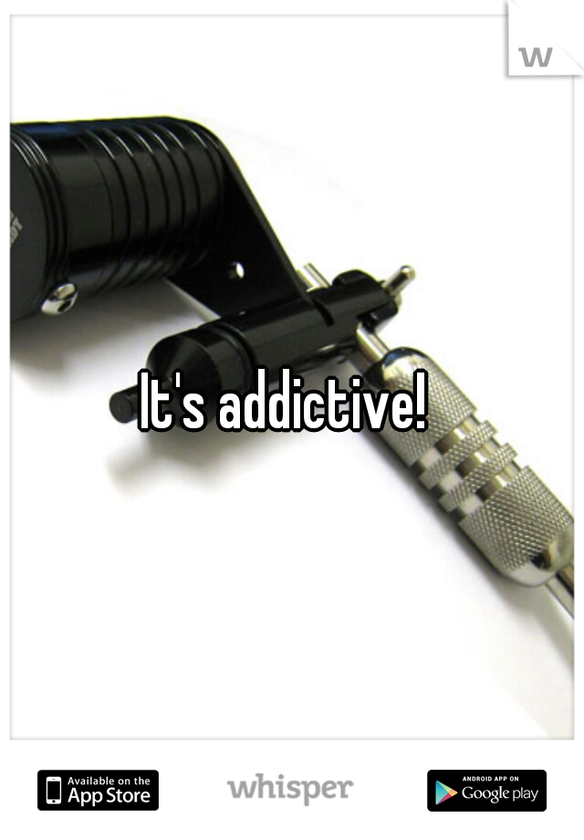 It's addictive! 
