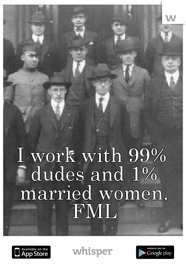 I work with 99% dudes and 1% married women. FML