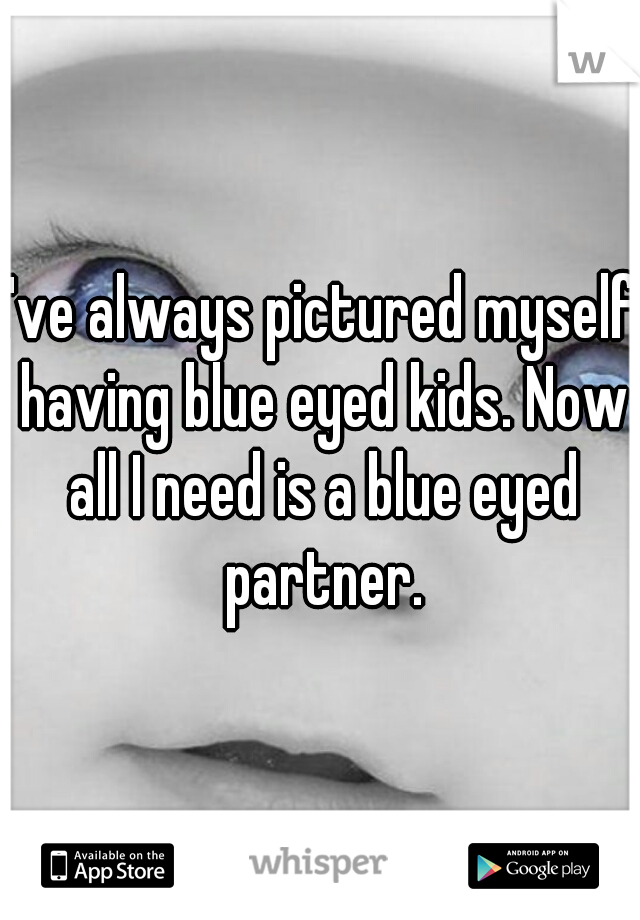 I've always pictured myself having blue eyed kids. Now all I need is a blue eyed partner.