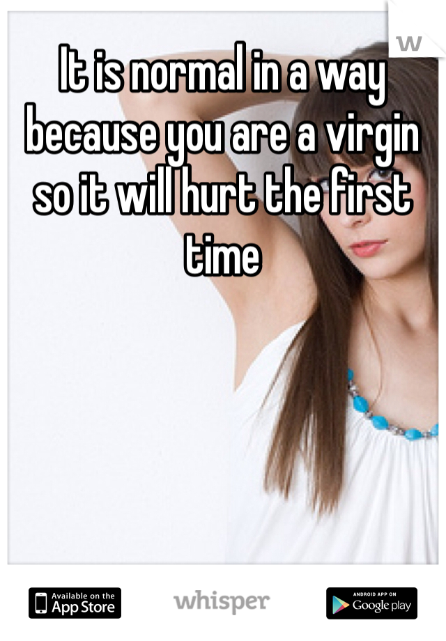 It is normal in a way because you are a virgin so it will hurt the first time