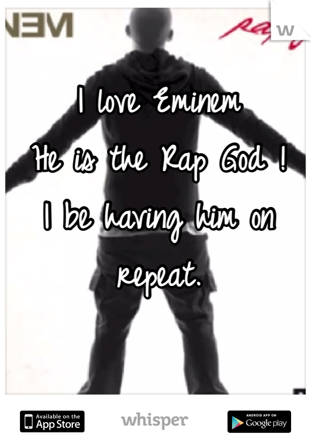 I love Eminem 
He is the Rap God ! 
I be having him on repeat. 