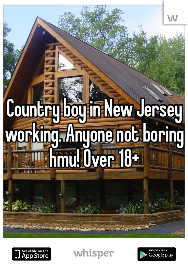 Country boy in New Jersey working. Anyone not boring hmu! Over 18+
