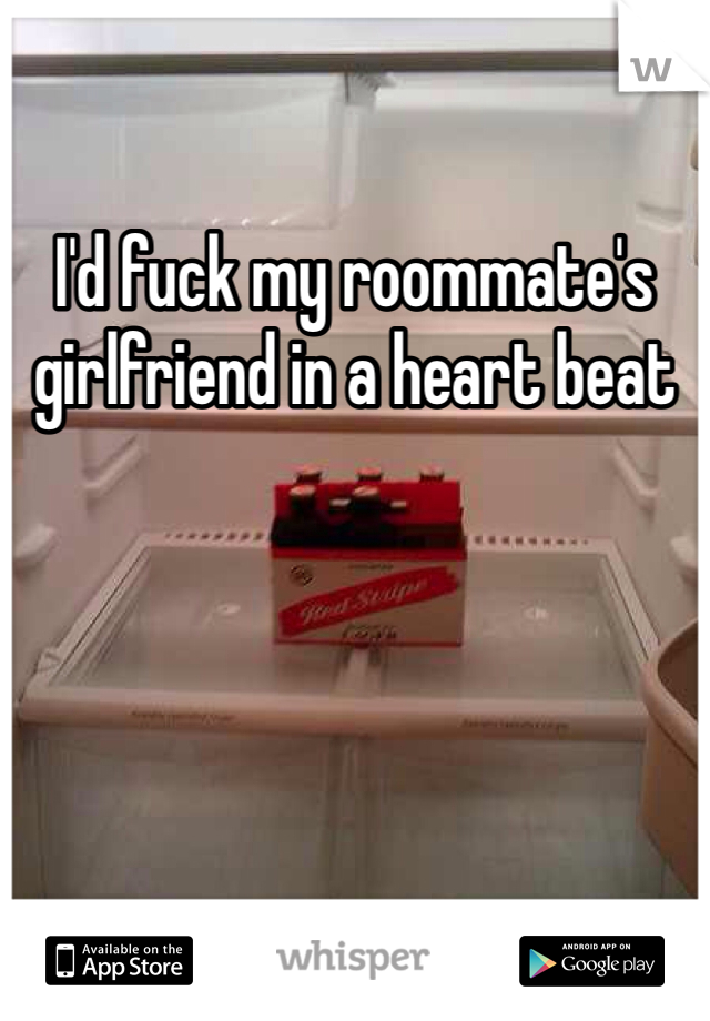 I'd fuck my roommate's girlfriend in a heart beat