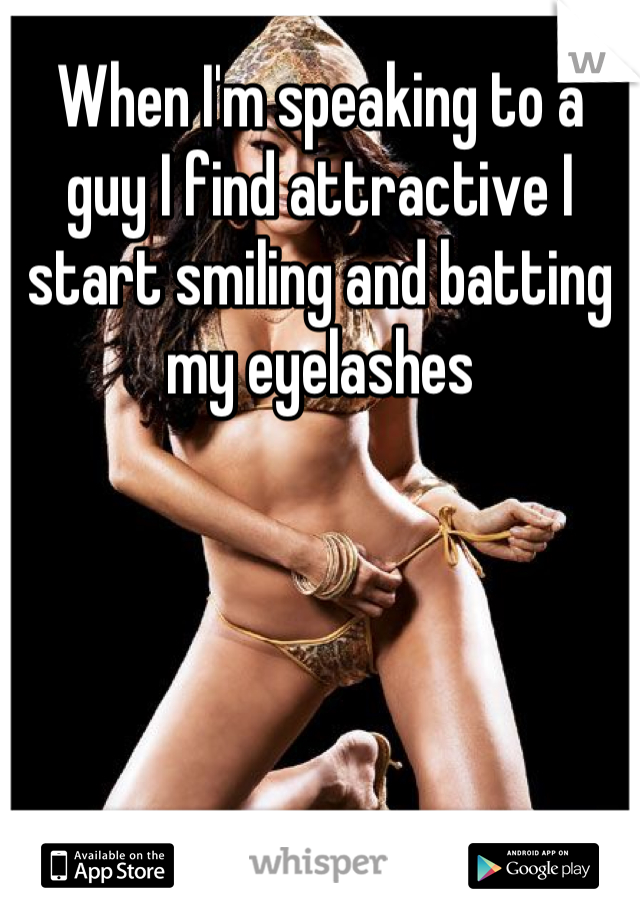 When I'm speaking to a guy I find attractive I start smiling and batting my eyelashes