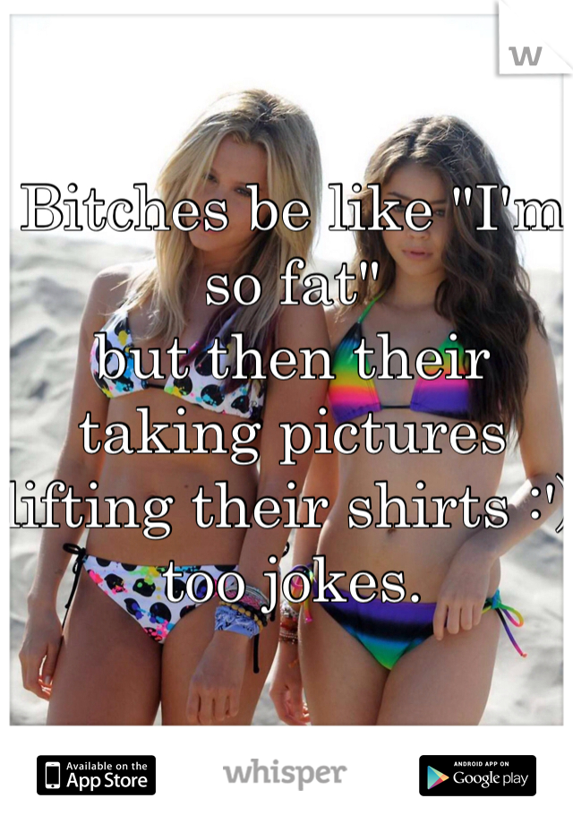 Bitches be like "I'm so fat"
but then their taking pictures lifting their shirts :') 
too jokes.