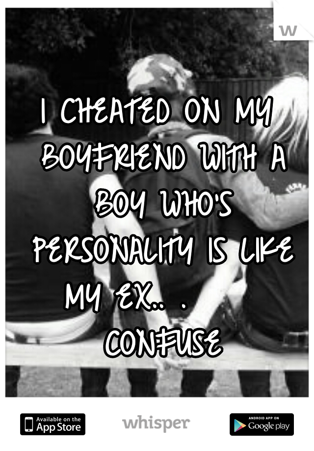 I CHEATED ON MY BOYFRIEND WITH A BOY WHO'S PERSONALITY IS LIKE MY EX.. .      CONFUSE