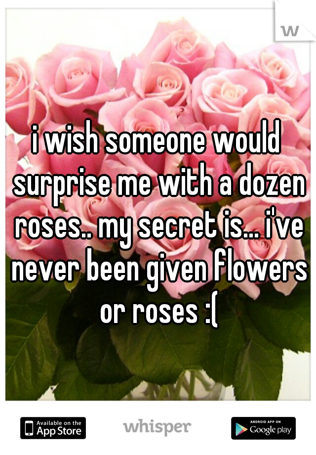 i wish someone would surprise me with a dozen roses.. my secret is... i've never been given flowers or roses :(