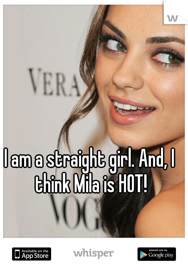 I am a straight girl. And, I think Mila is HOT!