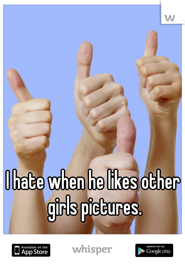 I hate when he likes other girls pictures.