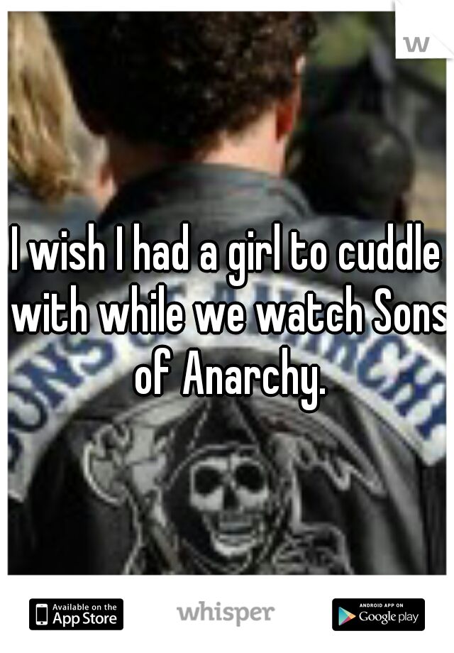 I wish I had a girl to cuddle with while we watch Sons of Anarchy.