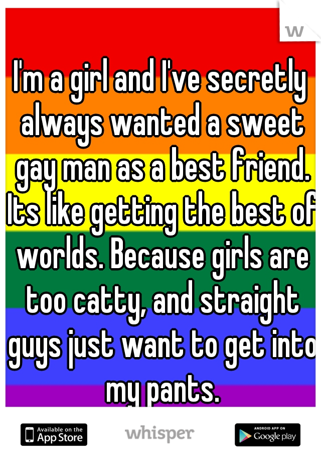 I'm a girl and I've secretly always wanted a sweet gay man as a best friend. Its like getting the best of worlds. Because girls are too catty, and straight guys just want to get into my pants.