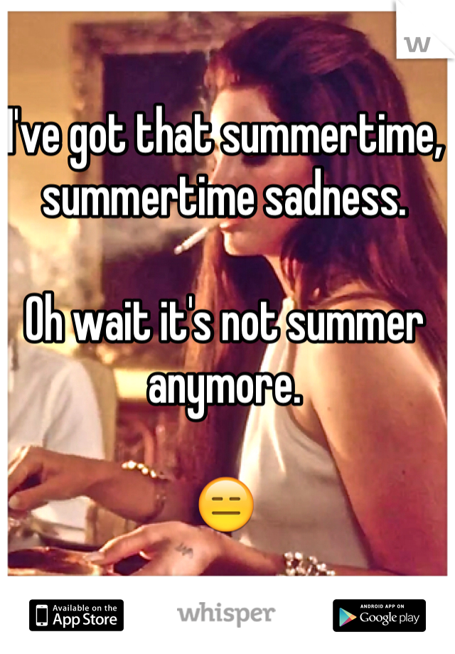 I've got that summertime, summertime sadness. 

Oh wait it's not summer anymore. 

😑