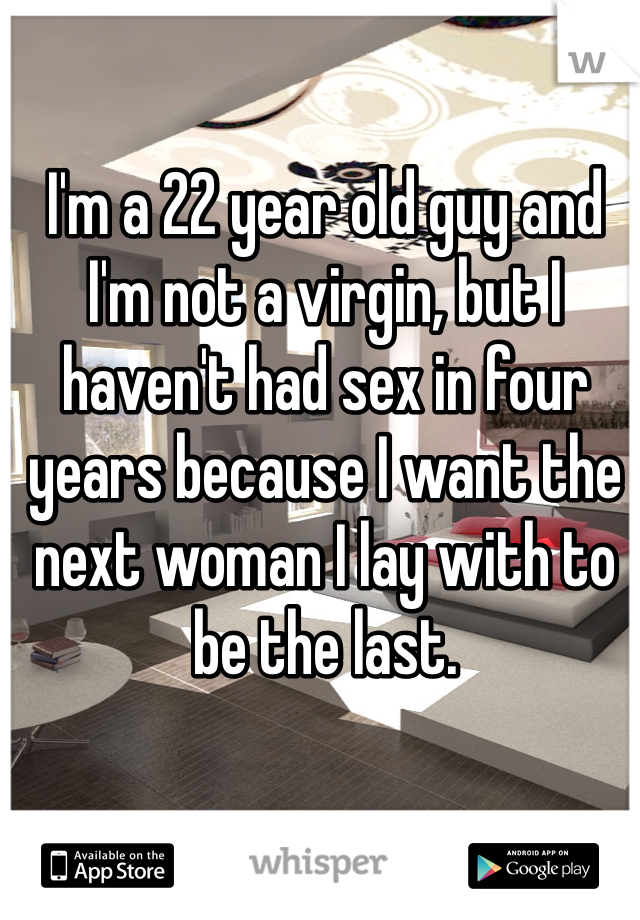 I'm a 22 year old guy and I'm not a virgin, but I haven't had sex in four years because I want the next woman I lay with to be the last.