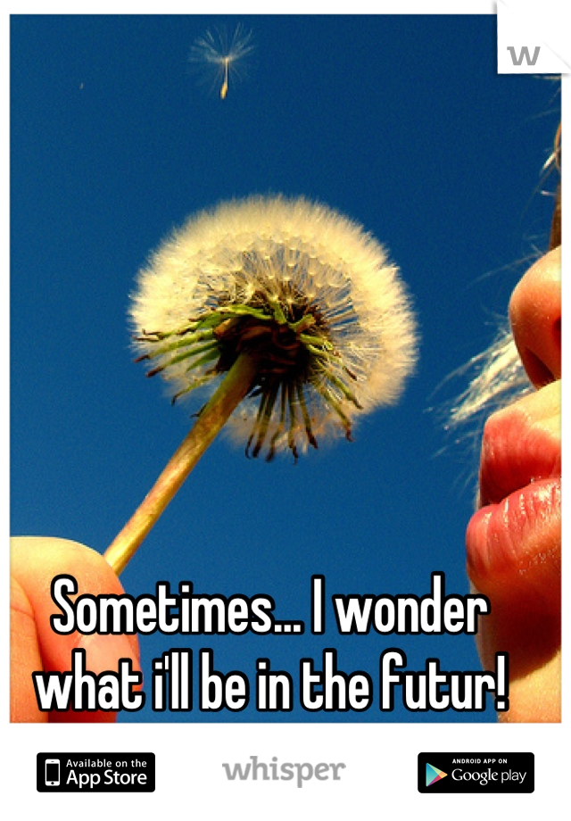 Sometimes... I wonder what i'll be in the futur!