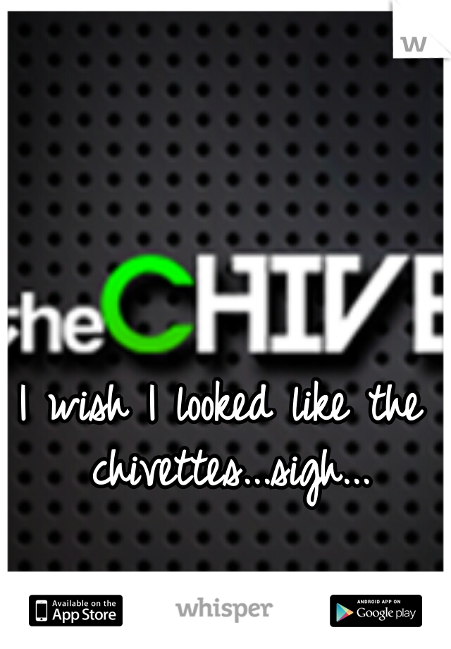 I wish I looked like the chivettes...sigh...