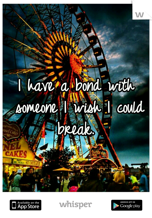 I have a bond with someone I wish I could break. 