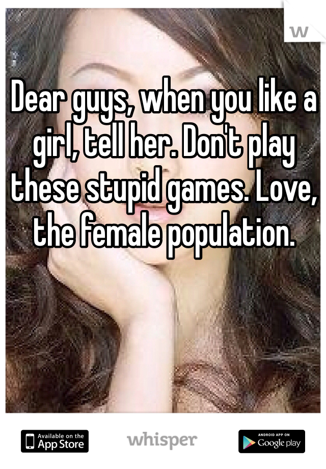 Dear guys, when you like a girl, tell her. Don't play these stupid games. Love, the female population. 