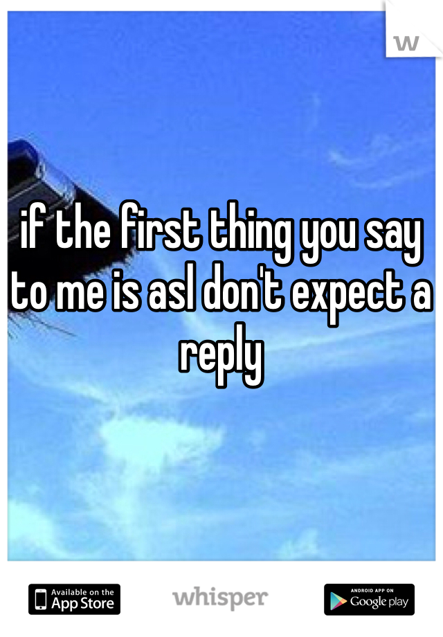 if the first thing you say to me is asl don't expect a reply